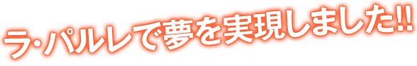 ラ・パルレで夢を実現しました!!