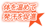 体を温めて
発汗を促進