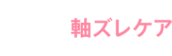 STEP1 軸ズレケア