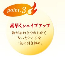 point3 素早くシェイプアップ 熱が加わりやわらかくなったところを一気に引き締め。