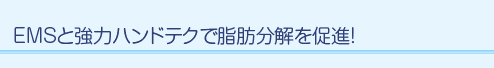 EMSと強力ハンドテクで脂肪分解を促進!