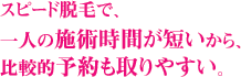 スピード脱毛で、
一人の施術時間が短いから、
比較的予約も取りやすい。