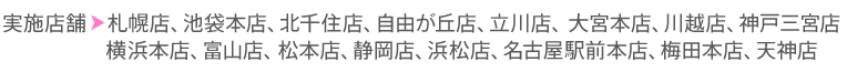 実施店舗: 立川店、北千住店、名古屋駅前店、梅田店
土浦店(5/1〜)、松本店(5/1〜)、富山店(5/10〜)