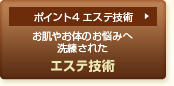 ポイント4 エステ技術 お肌やお体のお悩みへ洗練された エステ技術