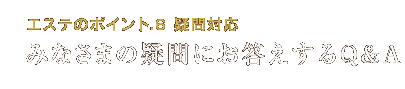 エステのポイント.6 疑問対応 みなさまの疑問にお応えするQ&A