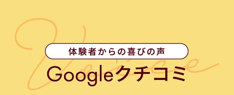 体験者からの喜びの声 Googleクチコミ