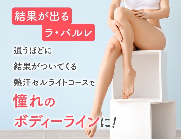 結果が出るラ・パルレ 通うほどに結果がついてくる汗だくセルライトproコースで憧れのボディーラインに！