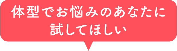 体型でお悩みのあなたに試してほしい