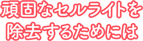頑固なセルライトを除去するためには
