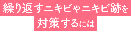 繰り返すニキビやニキビ跡を対策するには 