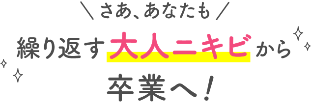 さあ、あなたも 繰り返す大人ニキビから卒業へ！