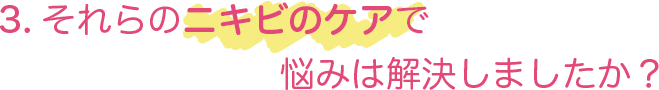 3、それらのニキビのケアで悩みは解決しましたか？