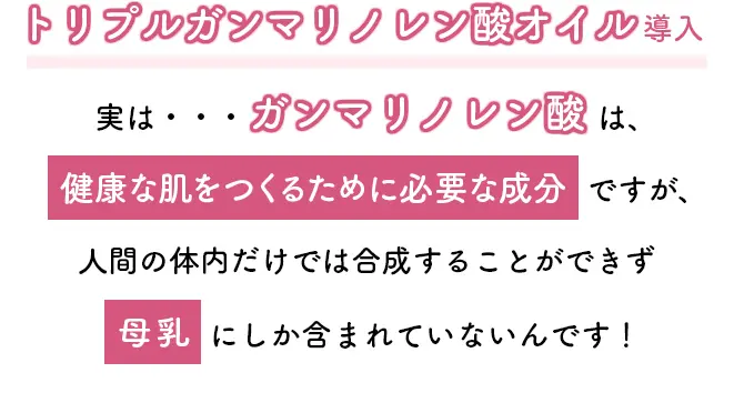 実は…ガンマリノレン酸は、健康な肌をつくるために必要な成分ですが、人間の体内だけでは合成することができず母乳にしか含まれていないんです！