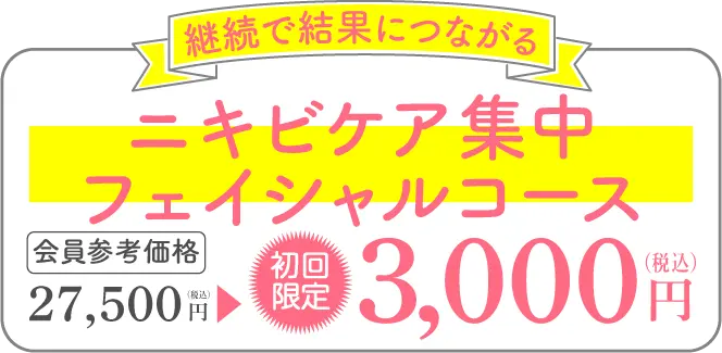 継続で結果につながる ニキビケア集中フェイシャルコース 会員参考価格 27.500円（税込）→初回限定3,000円（税抜）