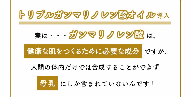 実は…ガンマリノレン酸は、健康な肌をつくるために必要な成分ですが、人間の体内だけでは合成することができず母乳にしか含まれていないんです！