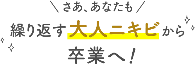 さあ、あなたも 繰り返す大人ニキビから卒業へ！