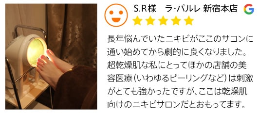 クチコミ2 S.R様 ラ・パルレ 新宿本店 長年悩んでいたニキビがここのサロンに通い始めてから劇的に良くなりました。超乾燥肌な私にとってほかの店舗の美容医療（いわゆるピーリングなど）は刺激がとても強かったですが、ココは乾燥肌向けのニキビサロンだとおもってます。