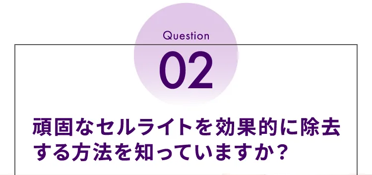 Question02 頑固なセルライトを効果的に除去する方法を知っていますか?