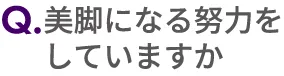 Q.美脚になる努力をしていますか？