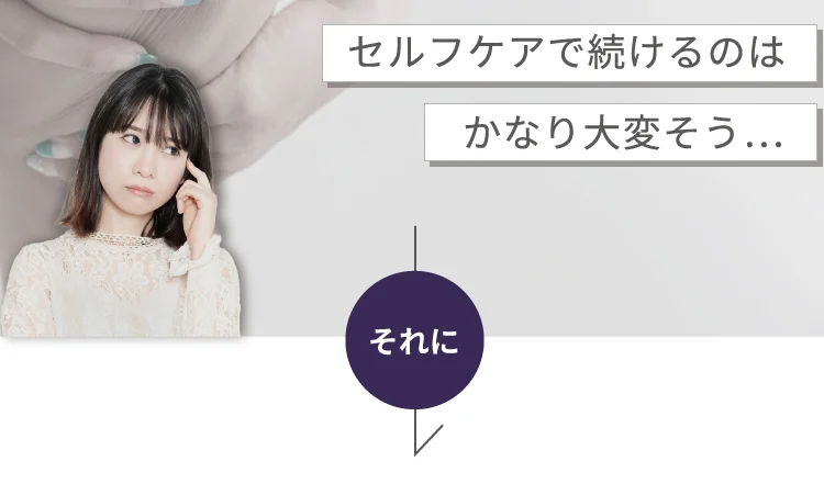 セルフケアで続けるのはかなり大変そう… それに