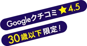 Googleクチコミ星4.5 30歳以下限定！