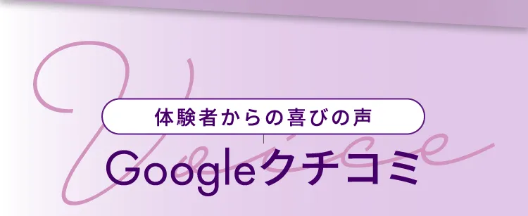 体験者からの喜びの声 Googleクチコミ