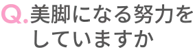 Q.美脚になる努力をしていますか？