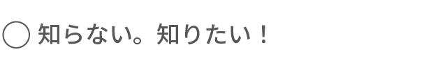 知らない。知りたい！