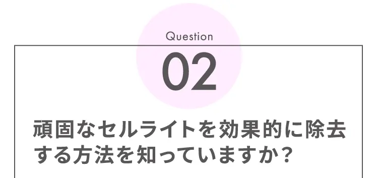 Question02 頑固なセルライトを効果的に除去する方法を知っていますか?