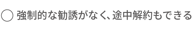 強制的な勧誘がなく、途中解約もできる