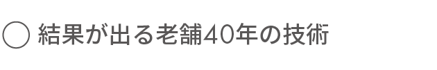 結果が出る老舗 40年の技術