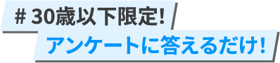 #30歳以下限定！アンケートに答えるだけ！