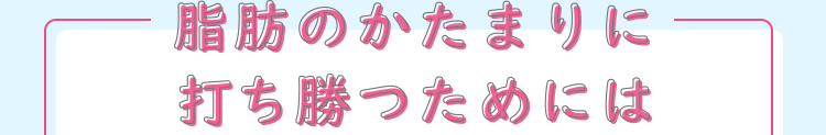 脂肪のかたまりに打ち勝つためには