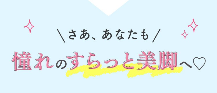 さあ、あなたも 憧れのすらっと美脚へ