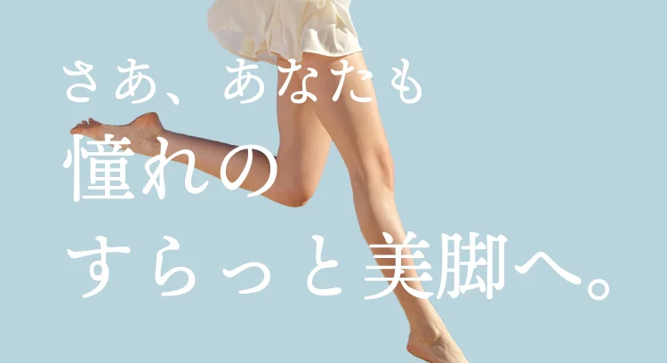 さあ、あなたも 憧れのすらっと美脚へ