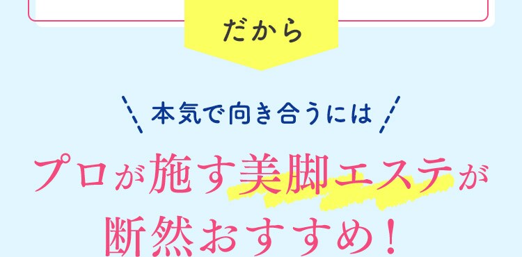 だから 本気で向き合うには プロが施す美脚エステが断然おすすめ！