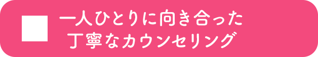 一人ひとりに向き合った丁寧なカウンセリング