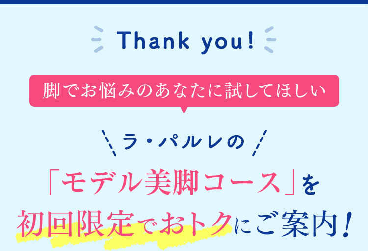 Thankyou！ 脚でお悩みのあなたに試してほしい ラ・パルレの 「モデル美脚コース」を初回限定でおトクにご案内！