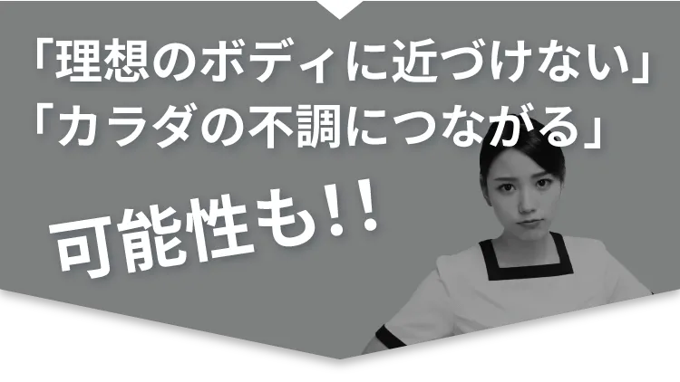 「理想のボディに近づけない」「カラダの不調につながる」可能性も！！