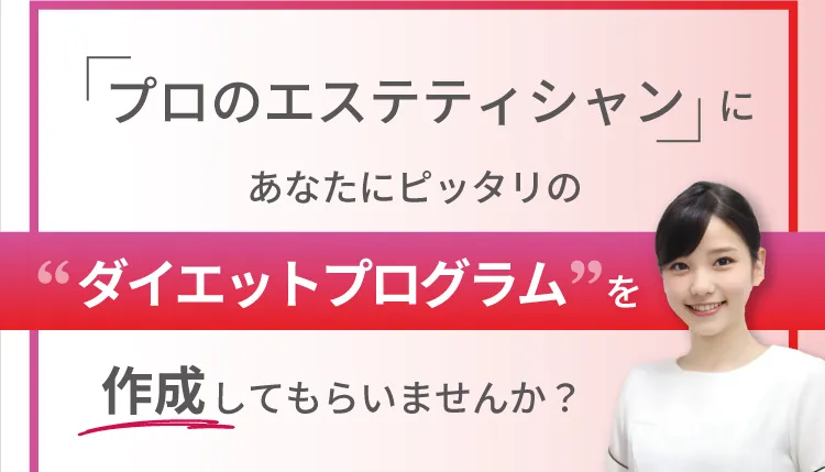 「プロのエステティシャン」にあなたにピッタリのダイエットプログラムを作成してもらいませんか？