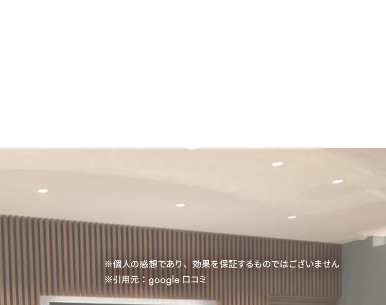 ※個人の感想であり、効果を約束するものではございません。※引用元：google口コミ