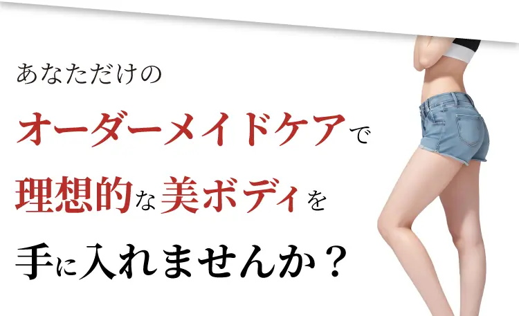 あなただけのオーダーメイドケアで理想的な美ボディを手に入れませんか?