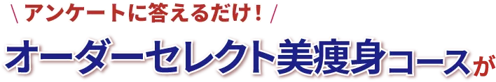 アンケートに答えるだけ！オーダーセレクト美痩身コースがなんと！