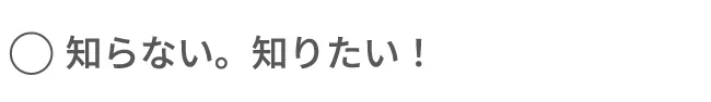 知らない。知りたい！