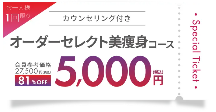 Special Ticket お一人様１回限り！カウンセリング付き オーダーセレクト美痩身コース 会員参考価格 27,500円（税込）→81%OFF 5,000円（税込）でお試し可能！