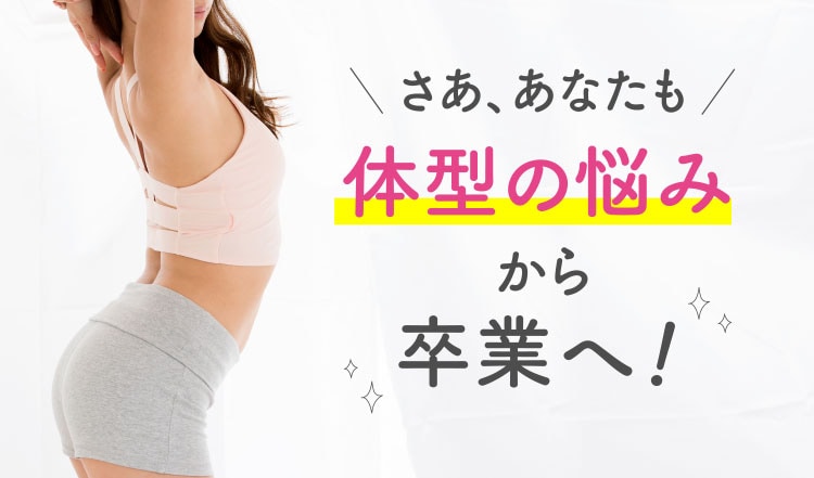 さあ、あなたも 体型の悩みから卒業へ！