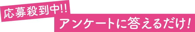 応募殺到中！！アンケートに答えるだけ！