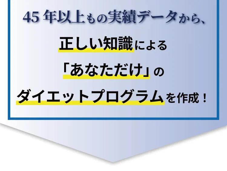 45年以上もの実績データから、正しい知識による「あなただけ」のダイエットプログラムを作成！