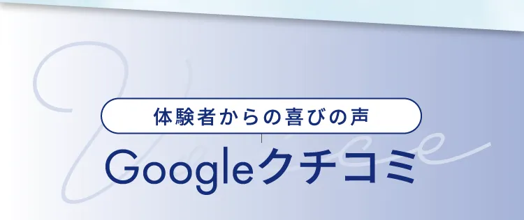 体験者からの喜びの声 Googleクチコミ