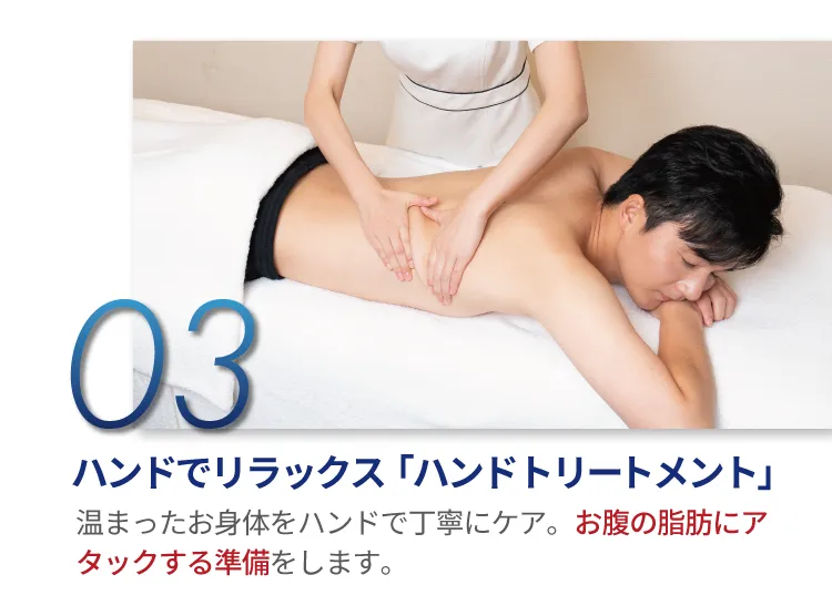 03 ハンドでリラックス「ハンドトリートメント」温まったお身体をハンドで丁寧にケア。お腹の脂肪にアタックする準備をします。